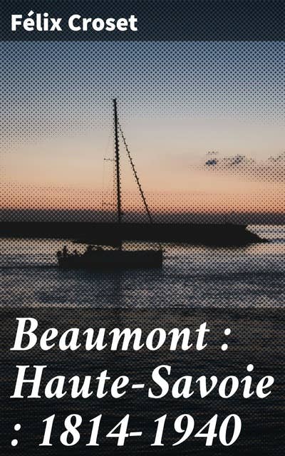 Beaumont : Haute-Savoie : 1814-1940: Histoire vivante et captivante de Beaumont, 1814-1940 : récit d'une époque clé en Haute-Savoie