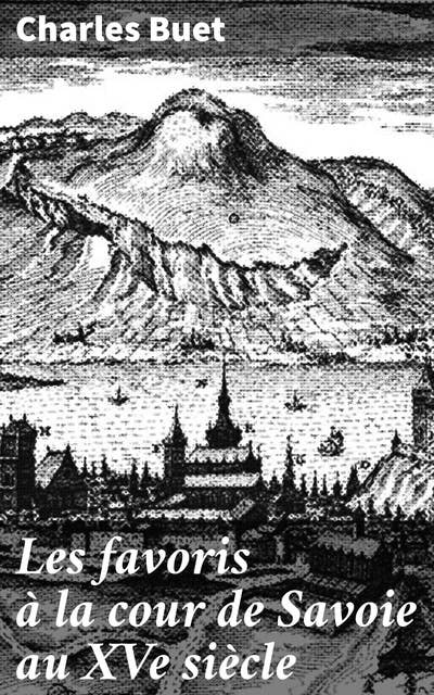 Les favoris à la cour de Savoie au XVe siècle: Intrigues et influences à la cour de Savoie, révélées au XVe siècle par Charles Buet
