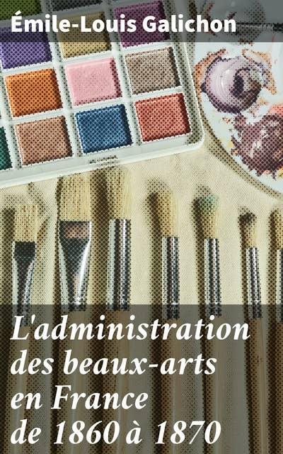 L'administration des beaux-arts en France de 1860 à 1870: Étude approfondie de l'administration des beaux-arts en France au XIXe siècle