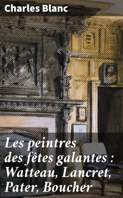 Les peintres des fêtes galantes : Watteau, Lancret, Pater, Boucher: Exploration de l'esthétique galante et raffinée du XVIIIe siècle