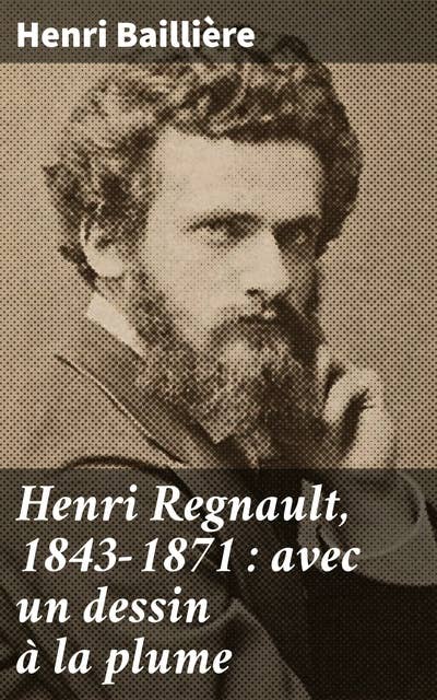 Henri Regnault, 1843-1871 : avec un dessin à la plume: Exploration de l'œuvre tragique et romantique d'un peintre français du XIXe siècle