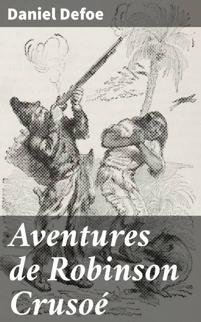 Aventures de Robinson Crusoé: Survie et solitude sur une île déserte : le récit d'un héros naufragé