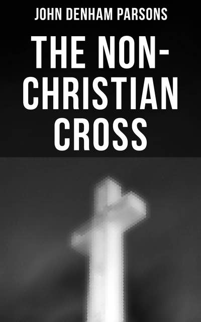 The Non-Christian Cross: An Enquiry Into the Origin and History of the Symbol Adopted as That the Symbol of Christianity