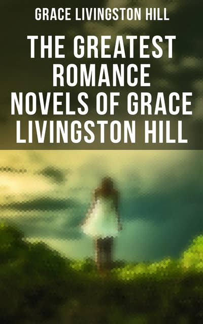 The Greatest Romance Novels of Grace Livingston Hill: Marcia Schuyler, Phoebe Deane, Miranda, The Enchanted Barn, Exit Betty, Lo, Michael!, The Tryst…