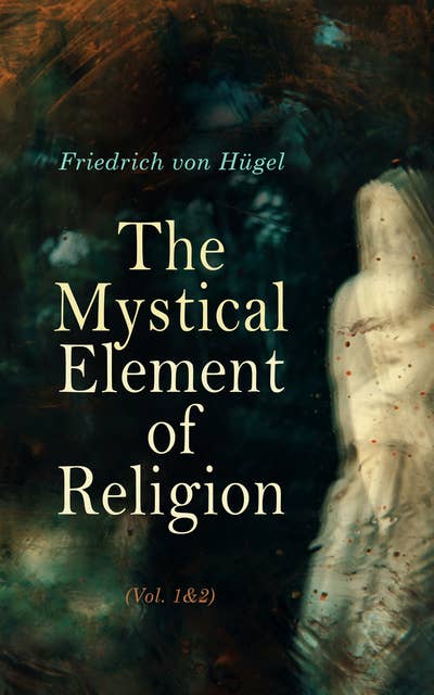 The Mystical Element of Religion (Vol. 1&2): As Studied in Saint Catherine of Genoa and Her Friends (Complete Edition)