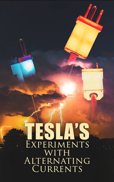 Tesla's Experiments with Alternating Currents: Including Tesla's Autobiography
