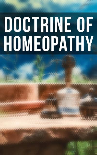 Doctrine of Homeopathy: Organon of Medicine, Of the Homoeopathic Doctrines, Homoeopathy as a Science…