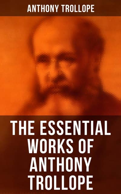 The Essential Works of Anthony Trollope: Chronicles of Barsetshire, Palliser Series, Irish Novels, Tales of All Countries, Travel Sketches…