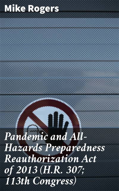 Pandemic and All-Hazards Preparedness Reauthorization Act of 2013 (H.R. 307; 113th Congress): Legislating National Emergency Preparedness