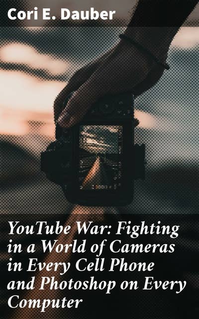 YouTube War: Fighting in a World of Cameras in Every Cell Phone and Photoshop on Every Computer