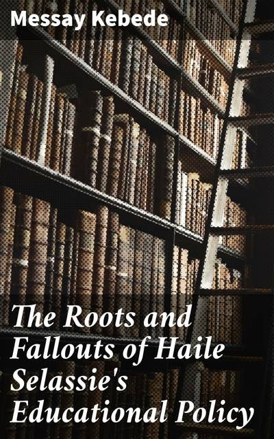 The Roots and Fallouts of Haile Selassie's Educational Policy: Unraveling Ethiopia's Educational Upheaval: A Scholar's Insight