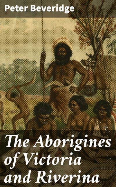 The Aborigines of Victoria and Riverina: Exploring the Indigenous Heritage of Victoria and Riverina