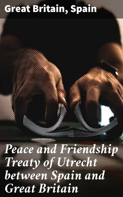 Peace and Friendship Treaty of Utrecht between Spain and Great Britain: An Anthology of Diplomatic Negotiations and Historical Contexts in Early 18th Century Europe