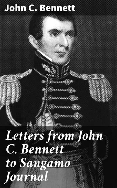 Letters from John C. Bennett to Sangamo Journal: Insightful Correspondence: A Journey Through 19th-Century America