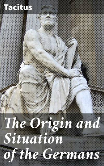 The Origin and Situation of the Germans: A Scholarly Exploration of Ancient Germanic Tribes and Customs