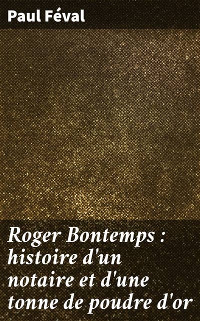Roger Bontemps : histoire d'un notaire et d'une tonne de poudre d'or: Une tonne d'or et un notaire intrépide : mystères et conspirations à Paris au XIXe siècle