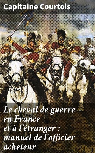 Le cheval de guerre en France et à l'étranger : manuel de l'officier acheteur