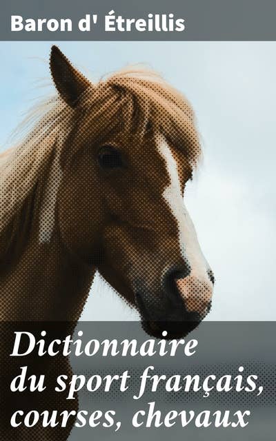 Dictionnaire du sport français, courses, chevaux: Exploration détaillée du sport et des courses de chevaux en France avec le Baron d' Étreillis