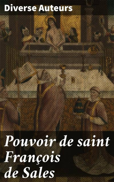 Pouvoir de saint François de Sales: Miracles et guérisons opérés par le saint évêque, tirés du procès de sa canonisation et de pièces authentiques