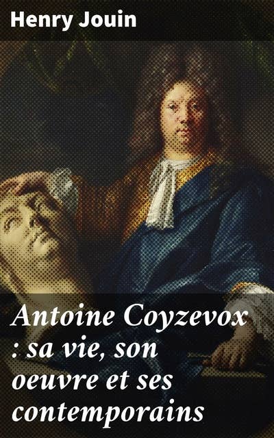 Antoine Coyzevox : sa vie, son oeuvre et ses contemporains: Avec une étude sur l'école française de sculpture avant le XVIIe siècle