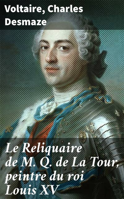 Le Reliquaire de M. Q. de La Tour, peintre du roi Louis XV: Sa corrspondance et son oeuvre