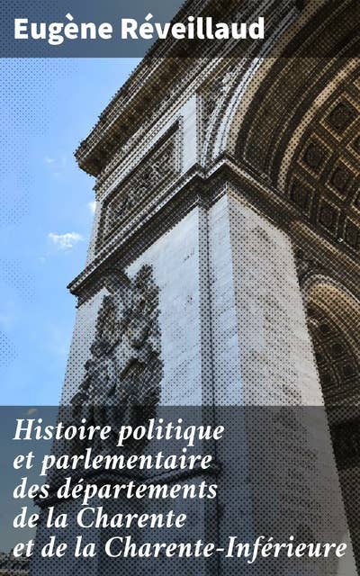 Histoire politique et parlementaire des départements de la Charente et de la Charente-Inférieure: 1789 à 1830