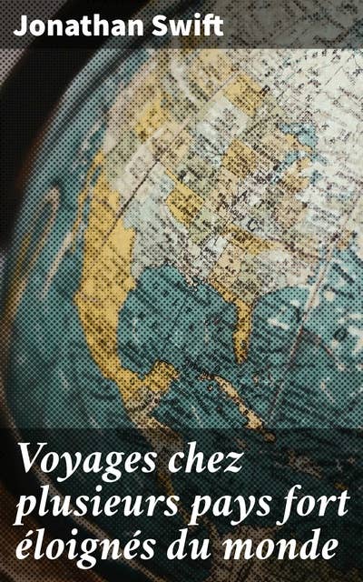 Voyages chez plusieurs pays fort éloignés du monde: Par Lemuel Gulliver, d'abord chirurgien, puis capitaine à bord de plusieurs navires