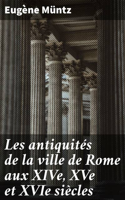 Les antiquités de la ville de Rome aux XIVe, XVe et XVIe siècles: Topographie, monuments, collections