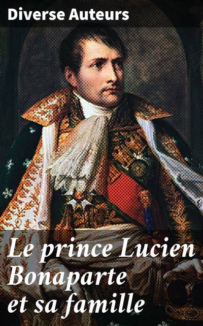 Le prince Lucien Bonaparte et sa famille: Les luttes de pouvoir et les intrigues de la famille Bonaparte au XIXe siècle