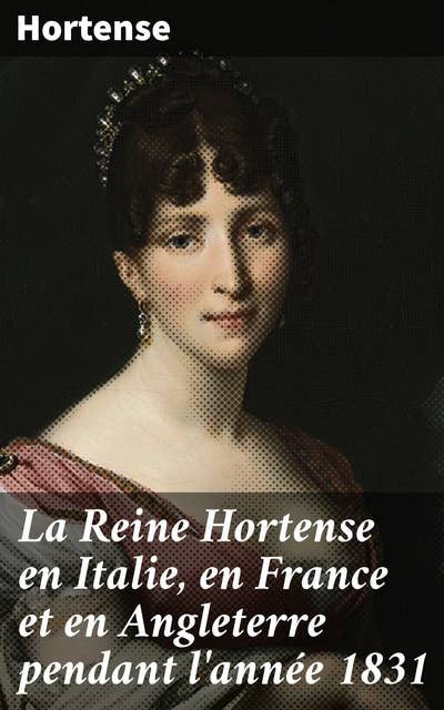 La Reine Hortense en Italie, en France et en Angleterre pendant l'année 1831: Extraits de ses mémoires inédits écrits par elle-même