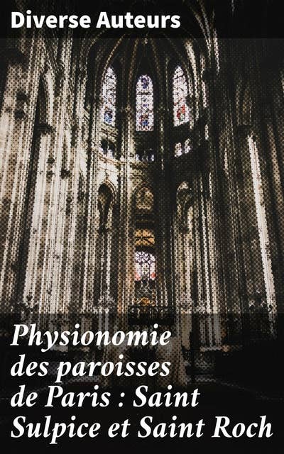 Physionomie des paroisses de Paris : Saint Sulpice et Saint Roch: Exploration des trésors cachés de Paris entre Saint Sulpice et Saint Roch