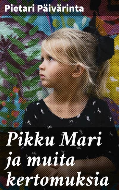 Pikku Mari ja muita kertomuksia: Värikkäitä tarinoita suomalaisista ja satumaailmoista