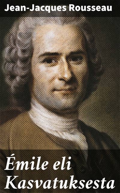 Émile eli Kasvatuksesta: Vapautta ja kokemuksellista oppimista: Rousseaun kasvatusfilosofiaa 1700-luvun Ranskassa