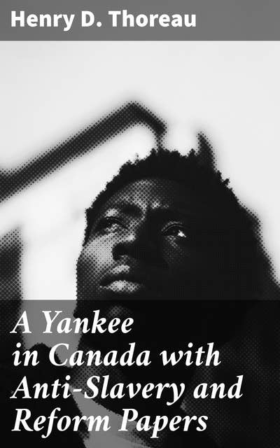 A Yankee in Canada with Anti-Slavery and Reform Papers: Essays on Individualism, Civil Disobedience, and Social Reform
