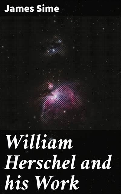 William Herschel and his Work: Exploring the Astronomical Legacy of William Herschel