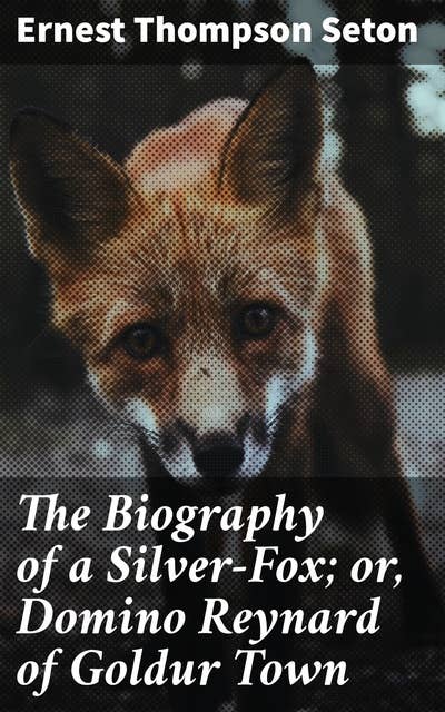 The Biography of a Silver-Fox; or, Domino Reynard of Goldur Town: The Enchanting Tale of Domino Reynard in Goldur Town