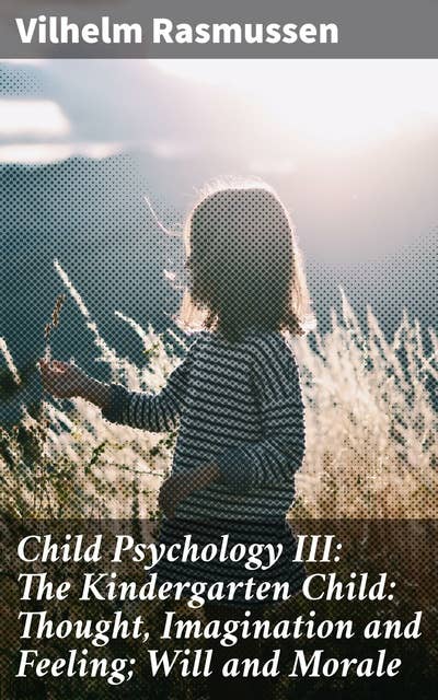 Child Psychology III: The Kindergarten Child: Thought, Imagination and Feeling; Will and Morale: Unlocking the Inner World of Kindergarten Minds