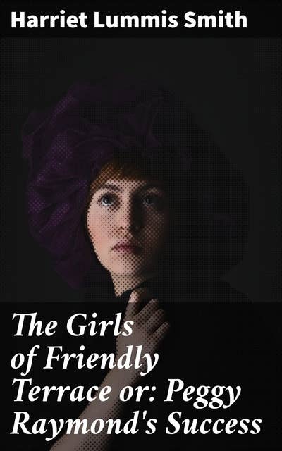The Girls of Friendly Terrace or: Peggy Raymond's Success: A Tale of Friendship, Growth, and Adventure in a Quaint Neighborhood