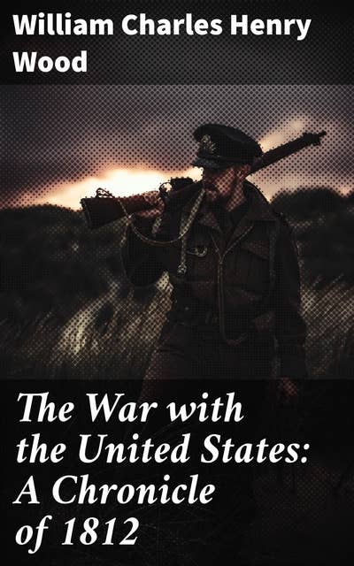 The War with the United States: A Chronicle of 1812: A Detailed Chronicle of the American Conflict