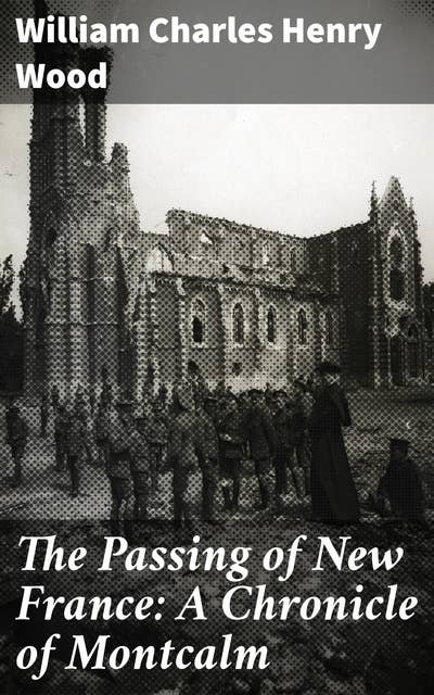 The Passing of New France: A Chronicle of Montcalm: The Epic Saga of Colonial Struggles in 18th Century North America