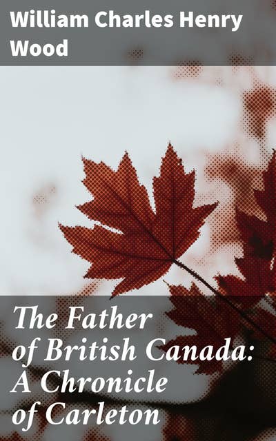 The Father of British Canada: A Chronicle of Carleton: A Saga of Colonial Leadership and Legacy in 18th Century Canada