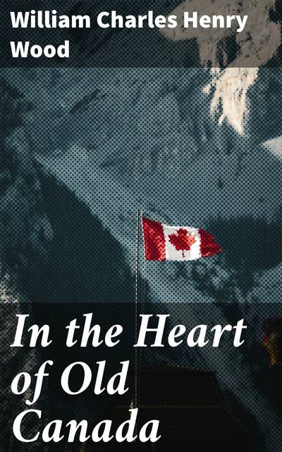 In the Heart of Old Canada: Exploring the Canadian Wilderness and Cultural Heritage
