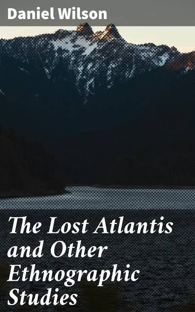 The Lost Atlantis and Other Ethnographic Studies: Unraveling the Mysteries of Lost Civilizations and Cultural Diversity