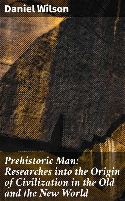Prehistoric Man: Researches into the Origin of Civilization in the Old and the New World: Unveiling Civilization's Origins in the Distant Past