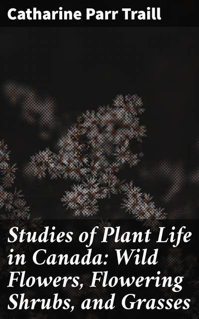Studies of Plant Life in Canada: Wild Flowers, Flowering Shrubs, and Grasses: Exploring Canada's Floral Wonders