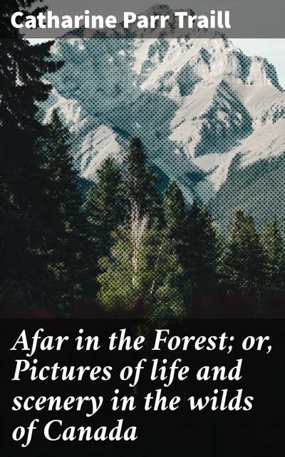 Afar in the Forest; or, Pictures of life and scenery in the wilds of Canada: Exploring the Untamed Beauty of Canadian Wilderness