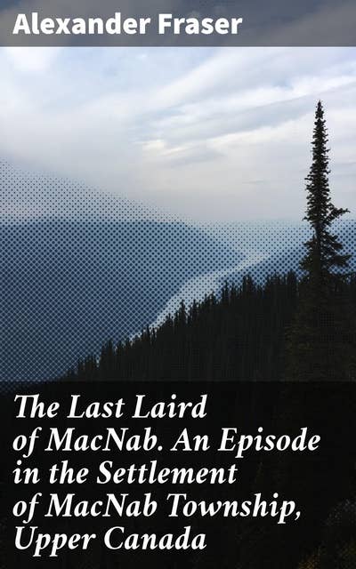 The Last Laird of MacNab. An Episode in the Settlement of MacNab Township, Upper Canada