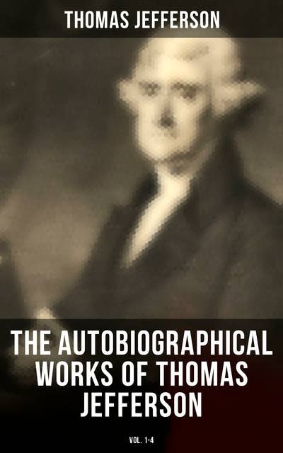 The Autobiographical Works of Thomas Jefferson (Vol. 1-4): Memoirs & Correspondence