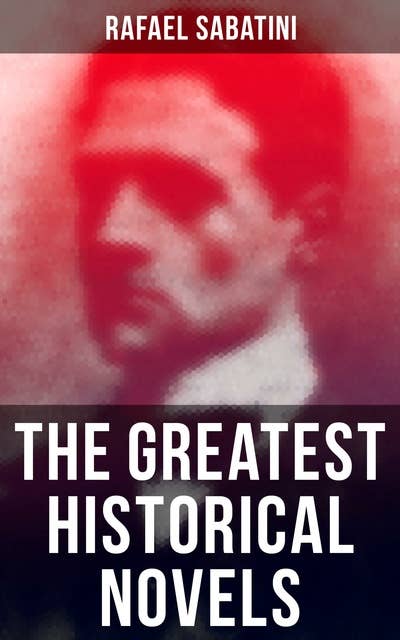 The Greatest Historical Novels: 35 Books: Scaramouche, Captain Blood Series, The Sea Hawk…