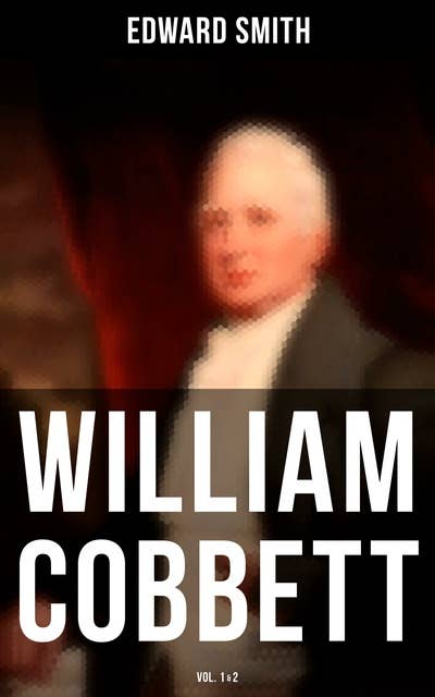 William Cobbett (Vol.1&2): The Life and Legacy of Britain's Radical Revolutionary